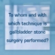 gallbladder stone surgery performed